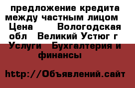 предложение кредита между частным лицом › Цена ­ 1 - Вологодская обл., Великий Устюг г. Услуги » Бухгалтерия и финансы   